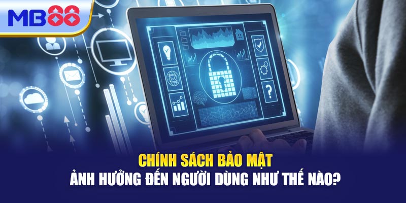 Chính Sách Bảo Mật Ảnh Hưởng Đến Người Dùng Như Thế Nào? 