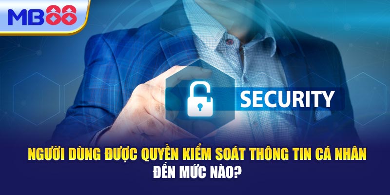 Người Dùng Được Quyền Kiểm Soát Thông Tin Cá Nhân Đến Mức Nào? 