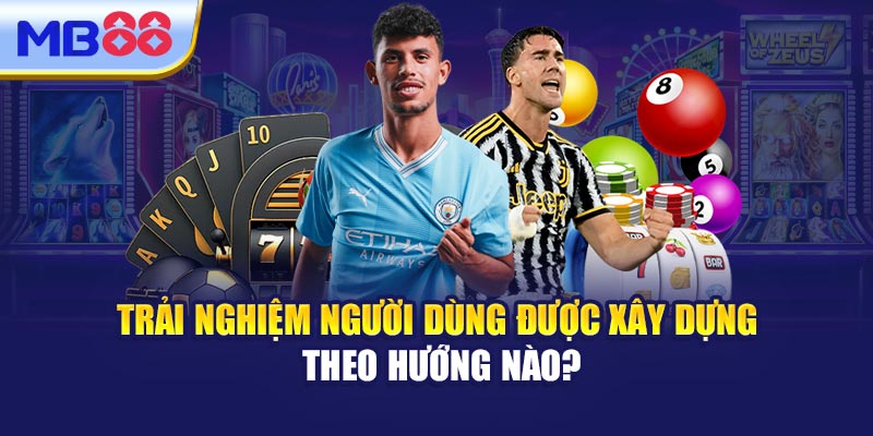 Trải Nghiệm Người Dùng Được Xây Dựng Theo Hướng Nào?